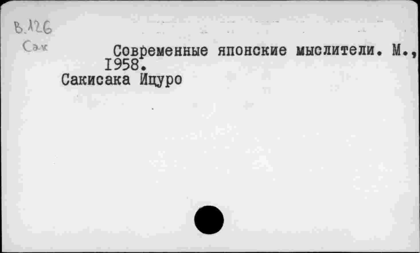 ﻿Сэ-Х
Современные японские мыслители. М. 1958.
Сакисака Ицуро